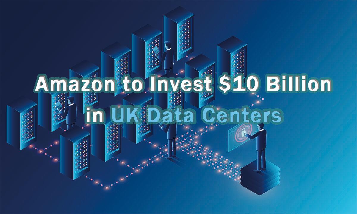 Amazon to Invest $10 Billion in UK Data Centers, Boosting Cloud Growth