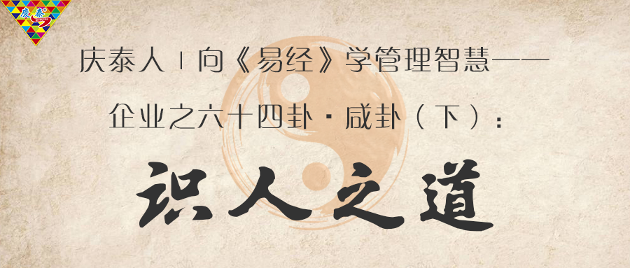 庆泰人｜向《易经》学管理智慧——企业之六十四卦·咸卦（下）:识人之道​，感人之本，识人之才，观人之变