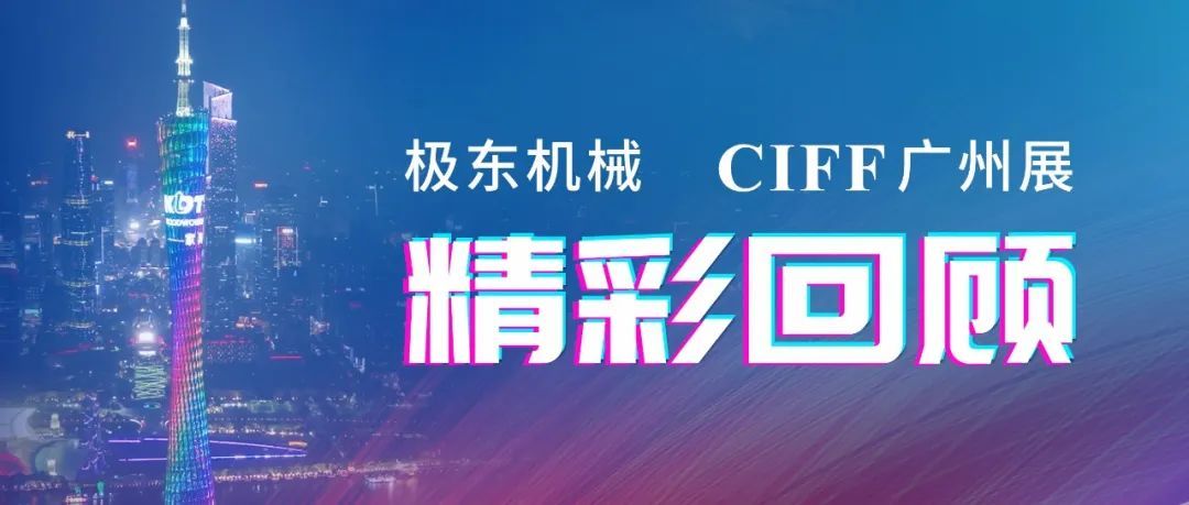 精彩回顾 | CIFF广州展圆满结束，落幕不散场，极东机械精彩继续！