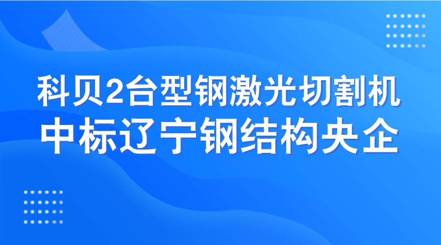 行业领先 持续赋能 | 科贝2台型钢激光切割机中标辽宁钢结构央企