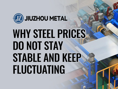 Why Steel Prices Do Not Stay Stable and Keep Fluctuating