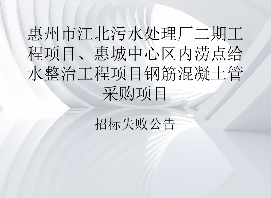 惠州市江北污水處理廠(chǎng)二期工程項(xiàng)目、惠城中心區(qū)內(nèi)澇點(diǎn)給水整治工程項(xiàng)目鋼筋混凝土管采購(gòu)項(xiàng)目招標(biāo)失敗公告（項(xiàng)目編號(hào)：2025-JC0101-006）