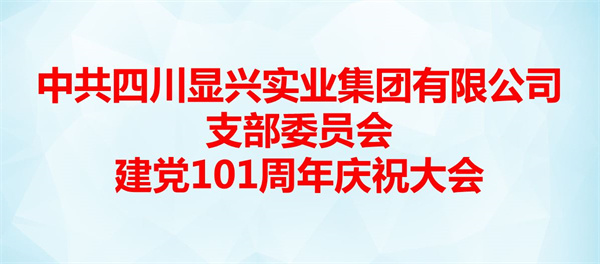 四川显兴实业集团有限公司党支部庆祝中国共产党成立101周年大会