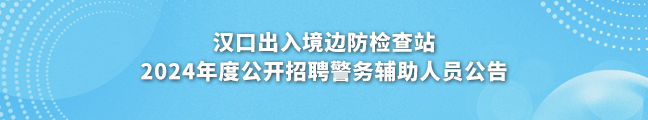 汉口出入境边防检查站2024年度公开招聘警务辅助人员公告