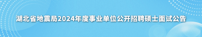 湖北省地震局2024年度事业单位公开招聘硕士面试公告