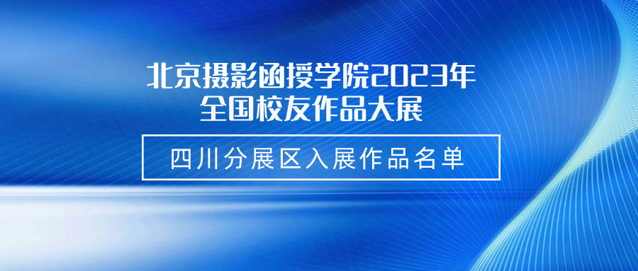 北京攝影函授學(xué)院2023年全國校友作品大展四川分展區(qū)入展作品名單