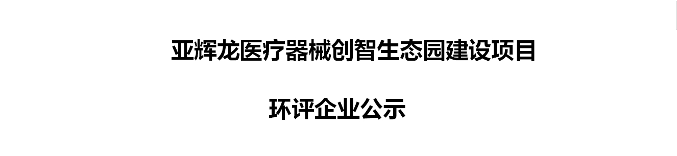 亞輝龍醫(yī)療器械創(chuàng)智生態(tài)園建設(shè)項(xiàng)目環(huán)評(píng)企業(yè)公示