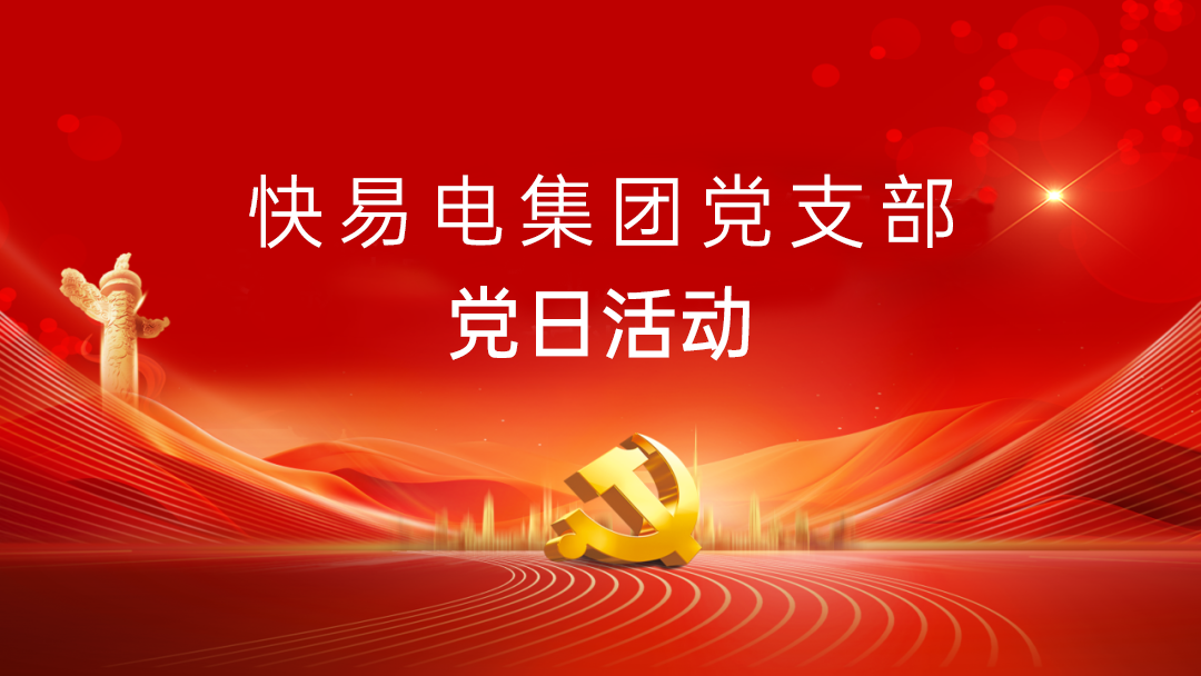 快易电集团党支部活动纪实:共筑党建新篇章,携手并进新能源 快易电集团党支部活动纪实:共筑党建新篇章,携手并进新能源