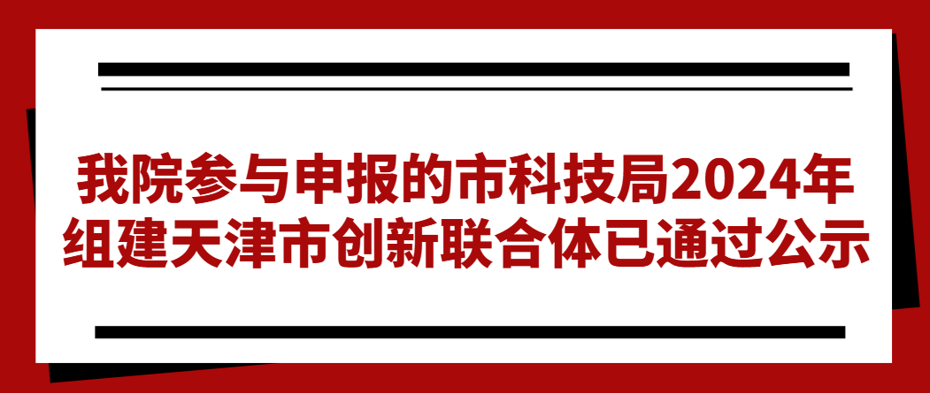 我院參與申報(bào)的市科技局2024年組建天津市創(chuàng)新聯(lián)合體已通過(guò)公示