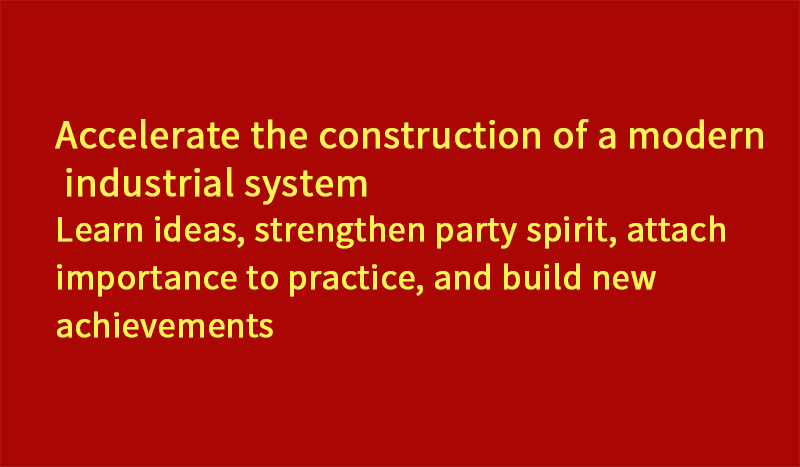 Accelerate the construction of a modern industrial system (learn ideas, strengthen party spirit, focus on practice, and build new achievements)