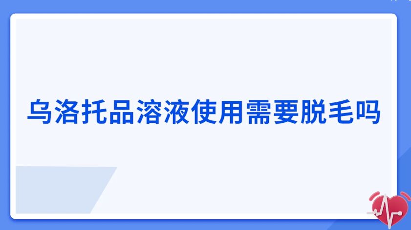 烏洛托品溶液使用時需要脫毛嗎