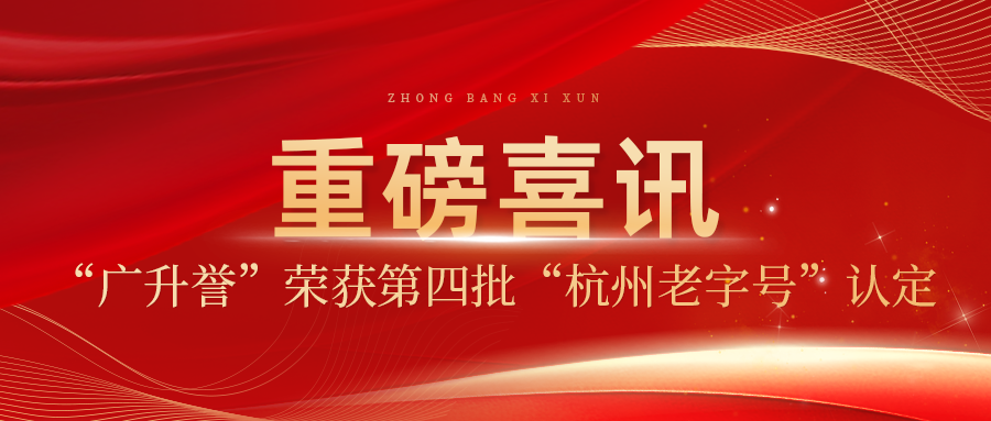 喜讯！广升誉控股集团旗下老字号品牌“广升誉”荣耀加冕  ，成功认定为第四批“杭州老字号” ！