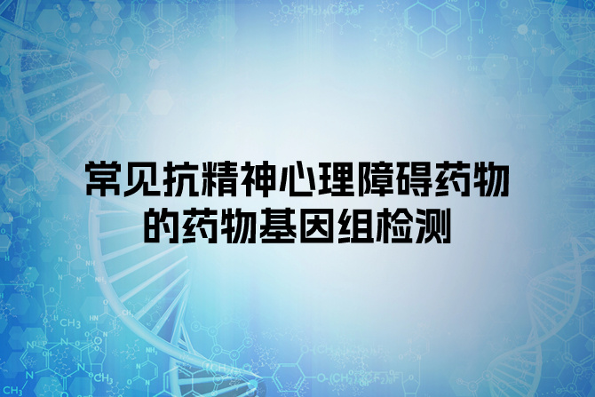 常见抗精神心理障碍药物的药物基因组检测