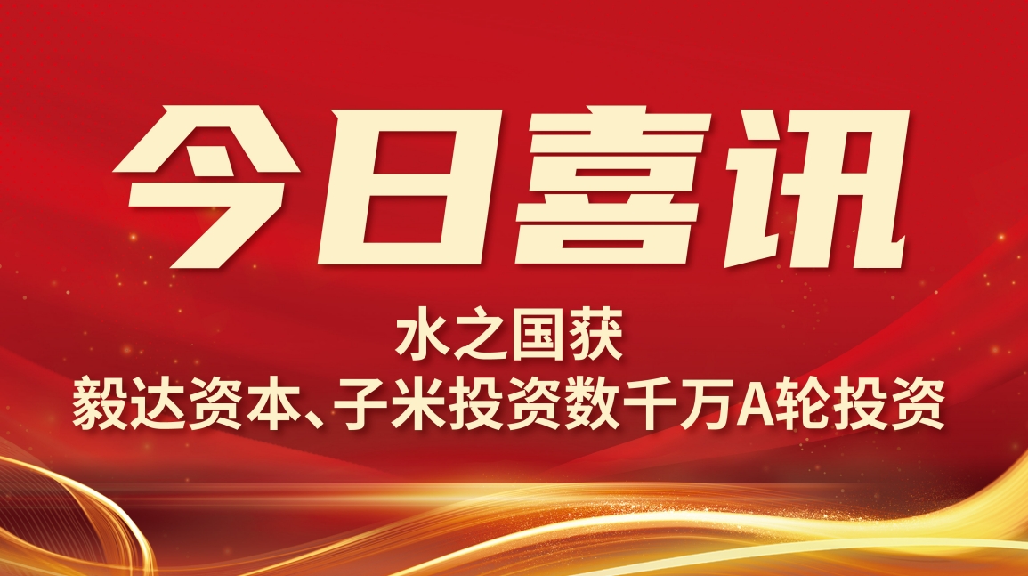 喜訊 | 水之國(guó)獲毅達(dá)資本數(shù)千萬(wàn)A輪投資