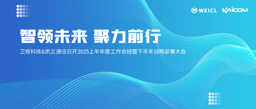 智领未来 聚力前行 ——卫慈科技&凯立通信召开2025上半年度工作总结暨下半年战略部署大会