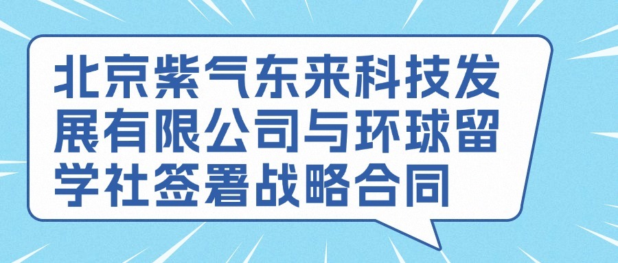 北京紫气东来科技发展有限公司与环球留学社签署战略合同，共绘未来新篇章