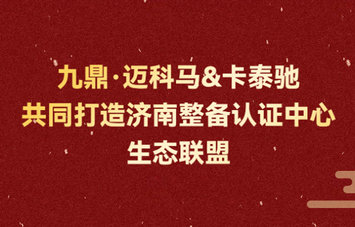 九鼎·迈科马&卡泰驰 | 共同打造济南整备认证中心生态联盟
