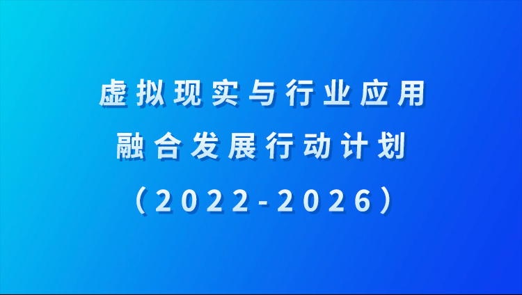 虛擬現(xiàn)實(shí)與行業(yè)應(yīng)用融合發(fā)展行動計(jì)劃（2022—2026年）