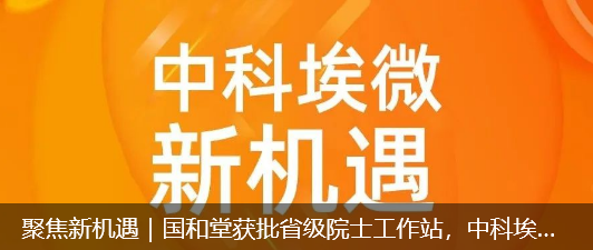 聚焦新机遇｜国和堂获批省级院士工作站，中科埃微迎来科研新动能