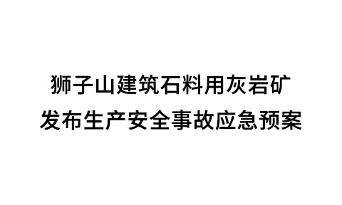 獅子山建筑石料用灰?guī)r礦發(fā)布生產(chǎn)安全事故應(yīng)急預(yù)案