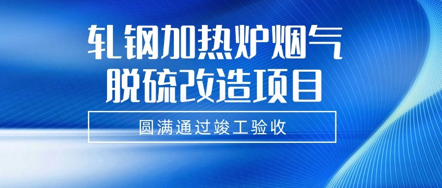 項(xiàng)目驗(yàn)收 | 軋鋼加熱爐煙氣脫硫改造項(xiàng)目圓滿(mǎn)通過(guò)竣工驗(yàn)收