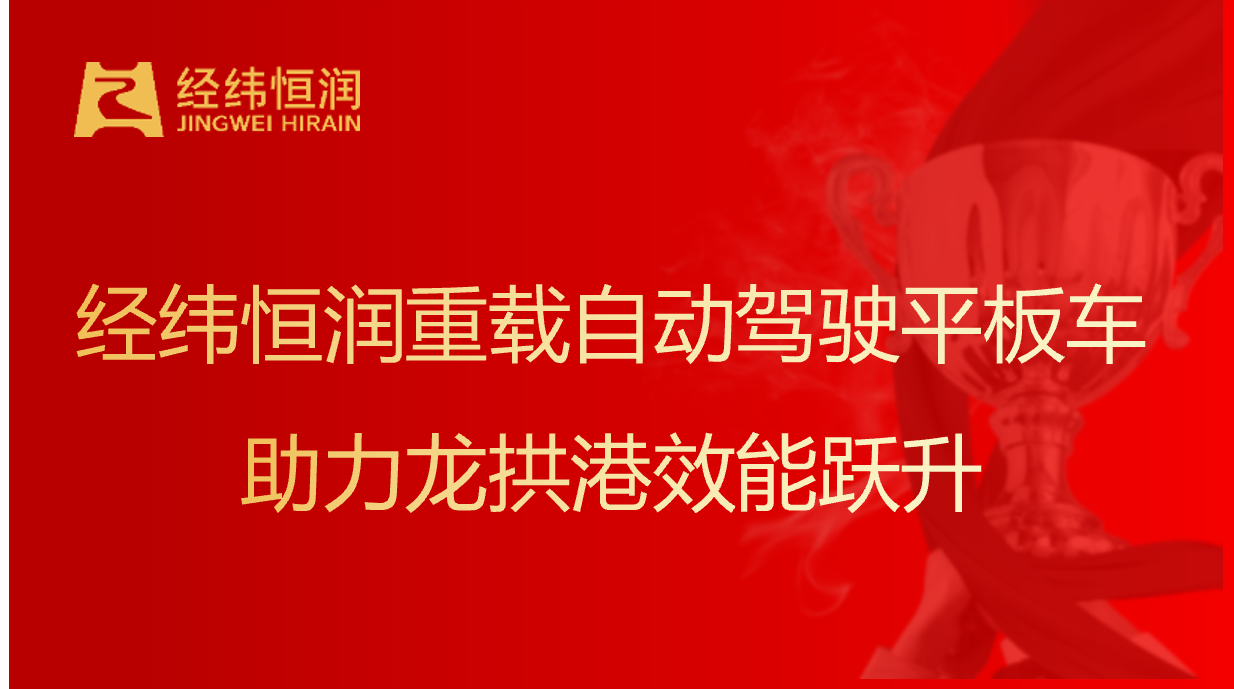 铁水联运智慧标杆 | 经纬ag真人平台重载自动驾驶平板车助力龙拱港效能跃升